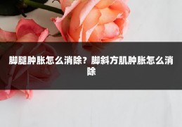 脚腿肿胀怎么消除?脚斜方肌肿胀怎么消除
