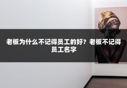 老板为什么不记得员工的好？老板不记得员工名字