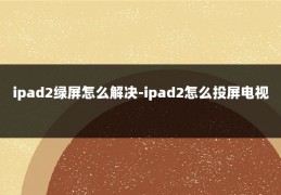 ipad2绿屏怎么解决-ipad2怎么投屏电视