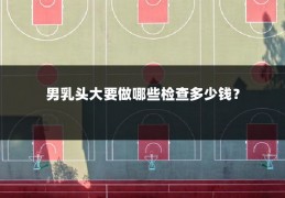 男乳头大要做哪些检查多少钱?