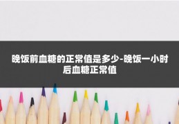晚饭前血糖的正常值是多少-晚饭一小时后血糖正常值