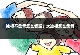 冰柜不盘管怎么修漏？大冰柜怎么盘管