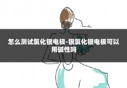 怎么测试氯化银电极-银氯化银电极可以用碱性吗