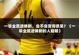 一毕业就进体制，会不会变得很呆？（一毕业就进体制的人聪明）