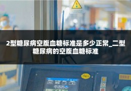 2型糖尿病空腹血糖标准是多少正常_二型糖尿病的空腹血糖标准
