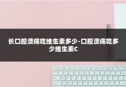 长口腔溃疡吃维生素多少-口腔溃疡吃多少维生素C