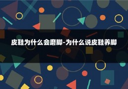 皮鞋为什么会磨脚-为什么说皮鞋养脚