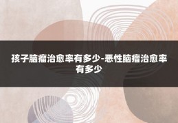 孩子脑瘤治愈率有多少-恶性脑瘤治愈率有多少