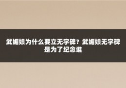 武媚娘为什么要立无字碑？武媚娘无字碑是为了纪念谁