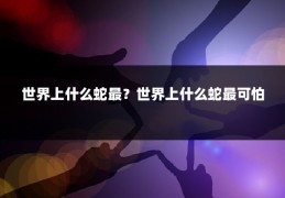 世界上什么蛇最？世界上什么蛇最可怕