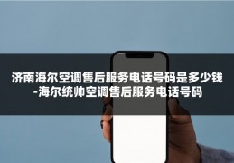 济南海尔空调售后服务电话号码是多少钱-海尔统帅空调售后服务电话号码