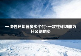 一次性环切器多少个钉-一次性环切器为什么割的少