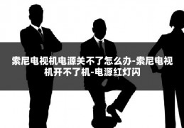 索尼电视机电源关不了怎么办-索尼电视机开不了机-电源红灯闪