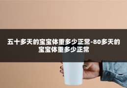 五十多天的宝宝体重多少正常-80多天的宝宝体重多少正常