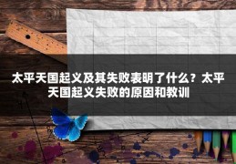 太平天国起义及其失败表明了什么？太平天国起义失败的原因和教训
