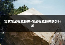宫女怎么检查身体-怎么检查身体缺少什么