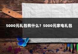 5000元礼包有什么？5000元家电礼包