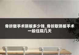 骨折做手术钢板多少钱_骨折取钢板手术一般住院几天