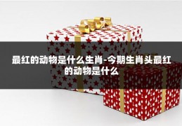 最红的动物是什么生肖-今期生肖头最红的动物是什么