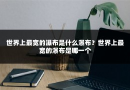 世界上最宽的瀑布是什么瀑布?世界上最宽的瀑布是哪一个