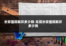 长安医院取环多少钱-东莞长安医院取环多少钱