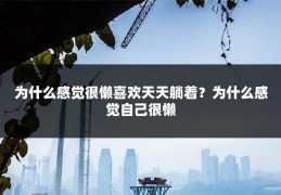 为什么感觉很懒喜欢天天躺着?为什么感觉自己很懒