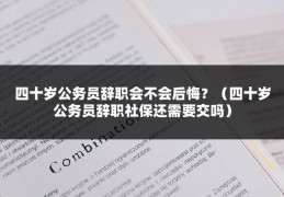 四十岁公务员辞职会不会后悔？（四十岁公务员辞职社保还需要交吗）