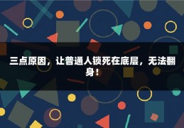 三点原因，让普通人锁死在底层，无法翻身！