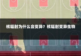 核辐射为什么会变异?核辐射变异生物