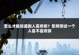 怎么才能知道别人喜欢你?怎样测试一个人喜不喜欢你