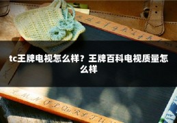 tc王牌电视怎么样？王牌百科电视质量怎么样