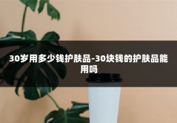 30岁用多少钱护肤品-30块钱的护肤品能用吗