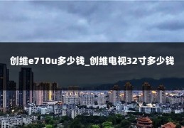 创维e710u多少钱_创维电视32寸多少钱