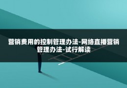 营销费用的控制管理办法-网络直播营销管理办法-试行解读