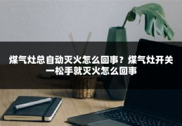 煤气灶总自动灭火怎么回事?煤气灶开关一松手就灭火怎么回事