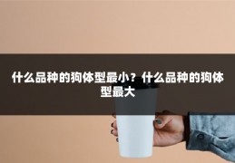 什么品种的狗体型最小？什么品种的狗体型最大