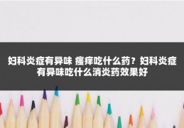 妇科炎症有异味 瘙痒吃什么药？妇科炎症有异味吃什么消炎药效果好