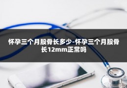 怀孕三个月股骨长多少-怀孕三个月股骨长12mm正常吗