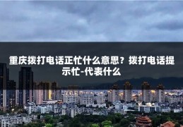重庆拨打电话正忙什么意思？拨打电话提示忙-代表什么