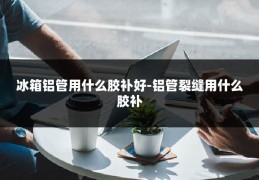 冰箱铝管用什么胶补好-铝管裂缝用什么胶补