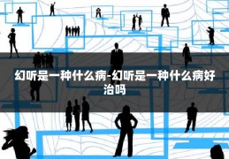 幻听是一种什么病-幻听是一种什么病好治吗