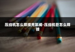 压缩机怎么焊接充氟阀-压缩机管怎么焊接