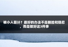 被小人算计？最好的办法不是翻脸和隐忍，而是做好这3件事