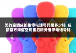 美的空调成都维修电话号码是多少钱_成都官方海信空调售后服务维修电话号码