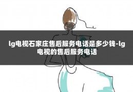 lg电视石家庄售后服务电话是多少钱-lg电视的售后服务电话