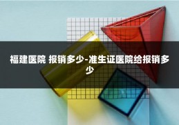福建医院 报销多少-准生证医院给报销多少