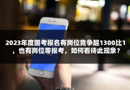 2023年度国考报名有岗位竞争超1300比1 ，也有岗位零报考，如何看待此现象？