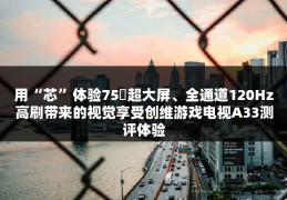 用“芯”体验75吋超大屏、全通道120Hz高刷带来的视觉享受创维游戏电视A33测评体验