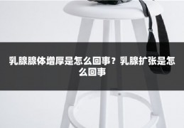 乳腺腺体增厚是怎么回事?乳腺扩张是怎么回事