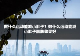 做什么运动能减小肚子?做什么运动能减小肚子脂肪效果好